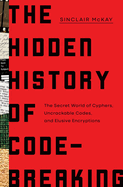 The hidden history of code-breaking : the secret world of cyphers, uncrackable codes, and elusive encryptions