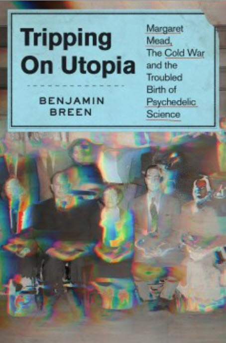 Tripping on Utopia: Margaret Mead, the Cold War, and the Troubled Birth of Psychedelic Science by Benjamin Breen
