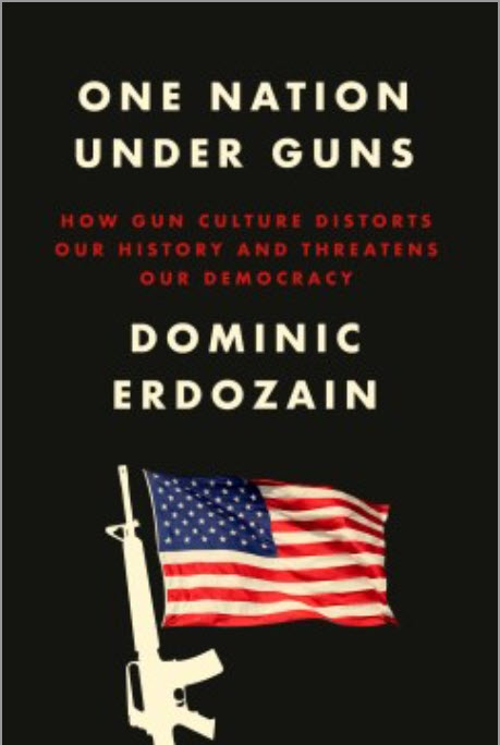 One Nation Under Guns: How Gun Culture Distorts Our History and Threatens Our Democracy by Dominic Erdozain