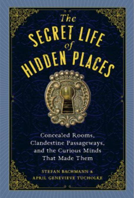 The Secret Life of Hidden Places: Concealed Rooms, Clandestine Passageways, and the Curious Minds That Made Them by Stefan Bachmann and April Genevieve Tucholke