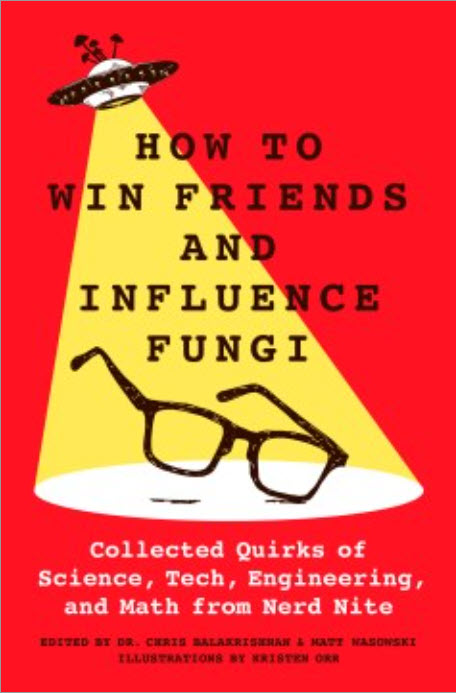 How to Win Friends and Influence Fungi: Collected Quirks of Science, Tech, Engineering, and Math from Nerd Nite by Chris Balakrishnan, Matt Wasowski, & Kristen Orr