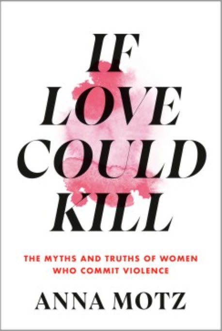 If Love Could Kill: The Myths and Truths of Women Who Commit Violence by Anna Motz