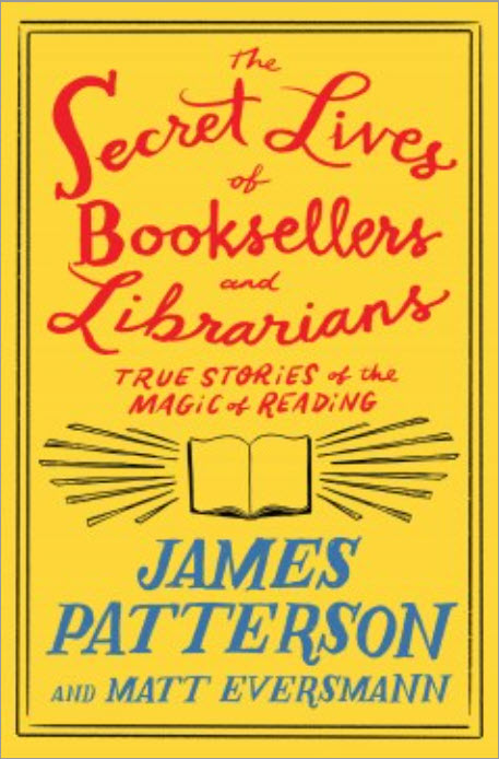 The Secret Lives of Booksellers and Librarians: Their Stories Are Better Than the Bestsellers by James Patterson and Matt Eversmann