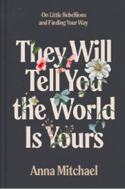 They Will Tell You the World Is Yours: On Little Rebellions and Finding Your Way by Anna Mitchael 
